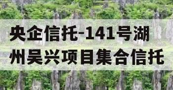 央企信托-141号湖州吴兴项目集合信托