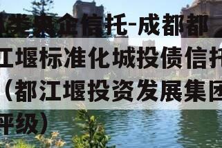 A类央企信托-成都都江堰标准化城投债信托（都江堰投资发展集团评级）