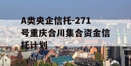 A类央企信托-271号重庆合川集合资金信托计划