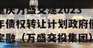 重庆万盛交建2023年债权转让计划政府债定融（万盛交投集团）