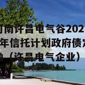 河南许昌电气谷2023年信托计划政府债定融（许昌电气企业）