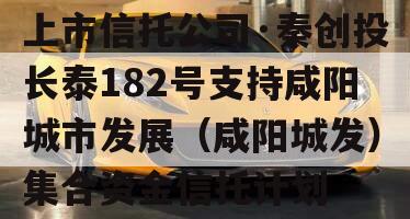 上市信托公司·秦创投长泰182号支持咸阳城市发展（咸阳城发）集合资金信托计划