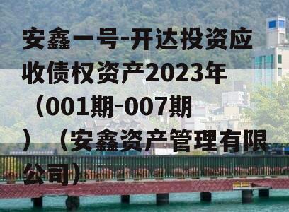 安鑫一号-开达投资应收债权资产2023年（001期-007期）（安鑫资产管理有限公司）