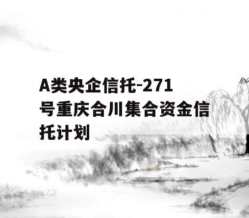 A类央企信托-271号重庆合川集合资金信托计划