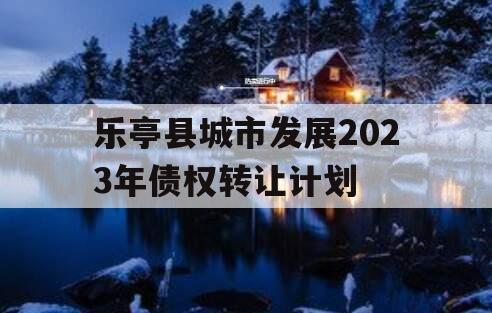 乐亭县城市发展2023年债权转让计划