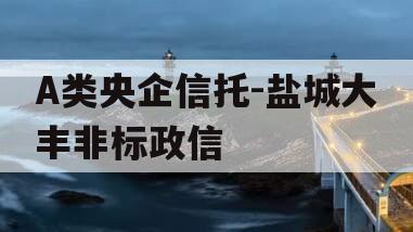 A类央企信托-盐城大丰非标政信