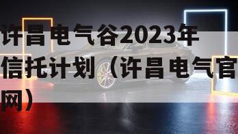 许昌电气谷2023年信托计划（许昌电气官网）