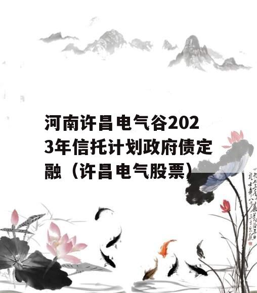 河南许昌电气谷2023年信托计划政府债定融（许昌电气股票）