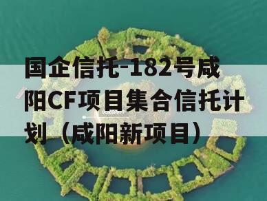 国企信托-182号咸阳CF项目集合信托计划（咸阳新项目）