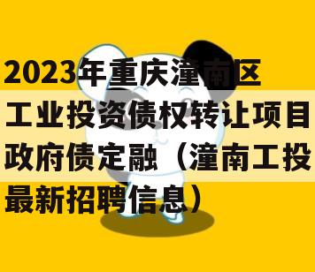 2023年重庆潼南区工业投资债权转让项目政府债定融（潼南工投最新招聘信息）