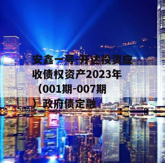 安鑫一号-开达投资应收债权资产2023年（001期-007期）政府债定融