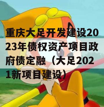 重庆大足开发建设2023年债权资产项目政府债定融（大足2021新项目建设）