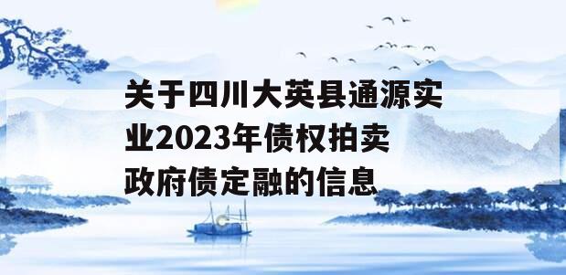 关于四川大英县通源实业2023年债权拍卖政府债定融的信息