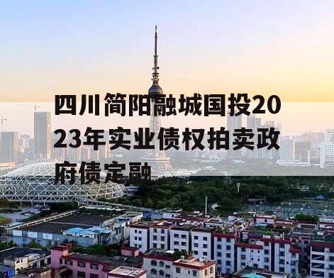 四川简阳融城国投2023年实业债权拍卖政府债定融