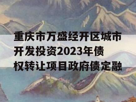 重庆市万盛经开区城市开发投资2023年债权转让项目政府债定融