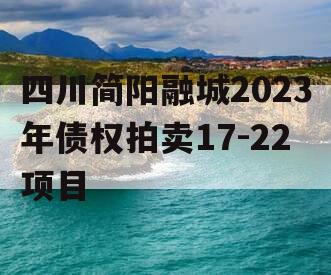 四川简阳融城2023年债权拍卖17-22项目