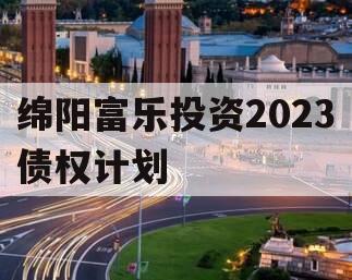 绵阳富乐投资2023债权计划