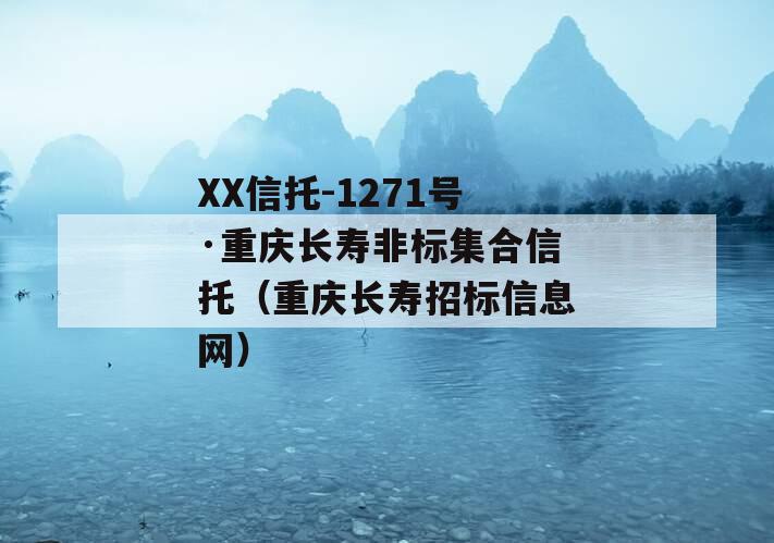 XX信托-1271号·重庆长寿非标集合信托（重庆长寿招标信息网）