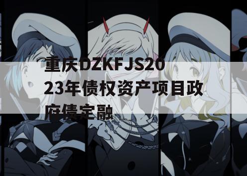 重庆DZKFJS2023年债权资产项目政府债定融