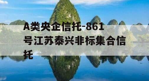 A类央企信托-861号江苏泰兴非标集合信托