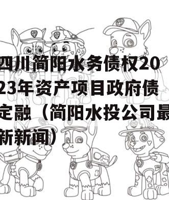 四川简阳水务债权2023年资产项目政府债定融（简阳水投公司最新新闻）