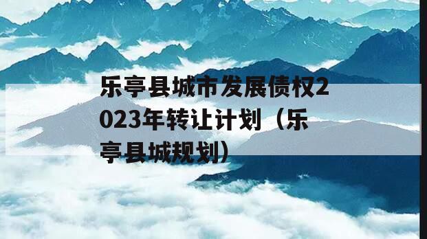 乐亭县城市发展债权2023年转让计划（乐亭县城规划）