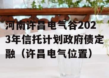 河南许昌电气谷2023年信托计划政府债定融（许昌电气位置）