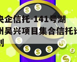 央企信托-141号湖州吴兴项目集合信托计划