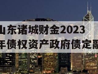 山东诸城财金2023年债权资产政府债定融