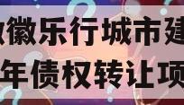 安徽徽乐行城市建设2023年债权转让项目