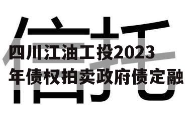 四川江油工投2023年债权拍卖政府债定融