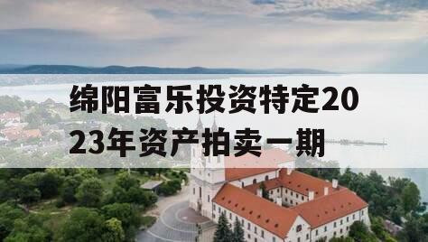 绵阳富乐投资特定2023年资产拍卖一期