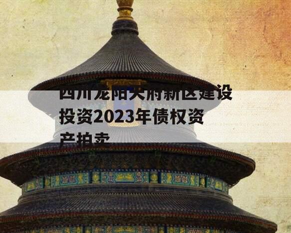 四川龙阳天府新区建设投资2023年债权资产拍卖