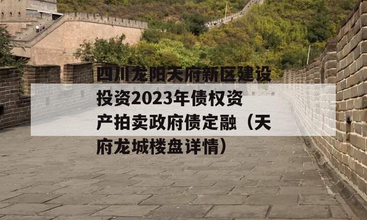 四川龙阳天府新区建设投资2023年债权资产拍卖政府债定融（天府龙城楼盘详情）