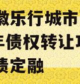 安徽徽乐行城市建设2023年债权转让项目政府债定融