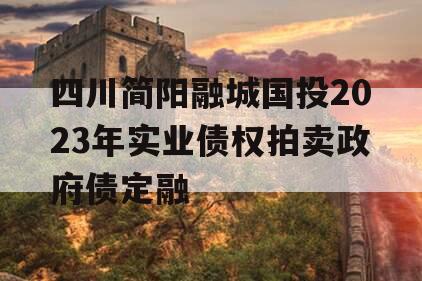 四川简阳融城国投2023年实业债权拍卖政府债定融