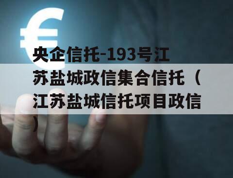 央企信托-193号江苏盐城政信集合信托（江苏盐城信托项目政信
）