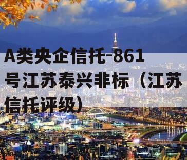 A类央企信托-861号江苏泰兴非标（江苏信托评级）