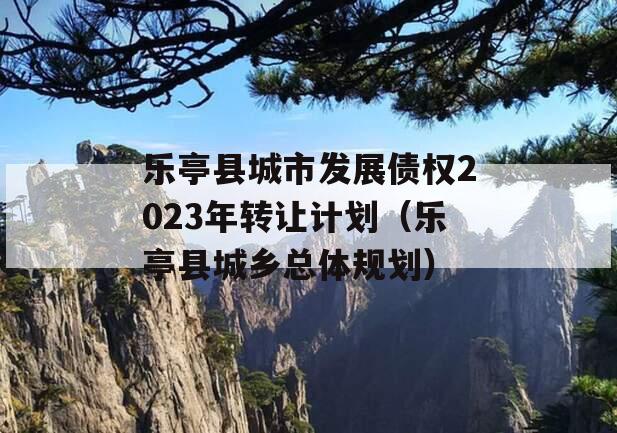 乐亭县城市发展债权2023年转让计划（乐亭县城乡总体规划）