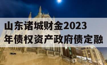 山东诸城财金2023年债权资产政府债定融