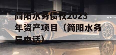 简阳水务债权2023年资产项目（简阳水务局电话）