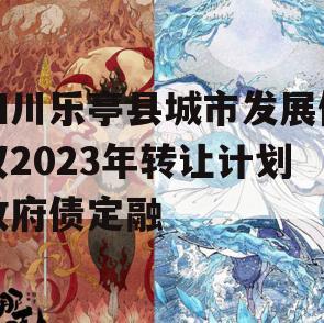 四川乐亭县城市发展债权2023年转让计划政府债定融