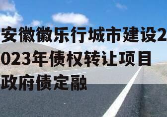 安徽徽乐行城市建设2023年债权转让项目政府债定融