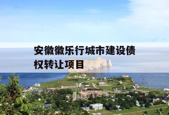 安徽徽乐行城市建设债权转让项目