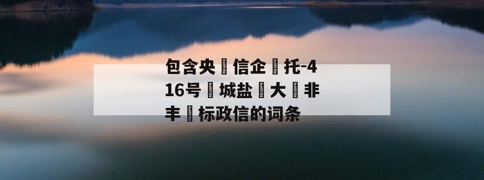 包含央‮信企‬托-416号‮城盐‬大‮非丰‬标政信的词条