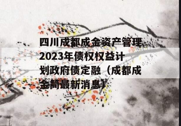 四川成都成金资产管理2023年债权权益计划政府债定融（成都成金简最新消息）