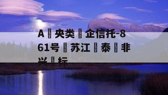 A‮央类‬企信托-861号‮苏江‬泰‮非兴‬标