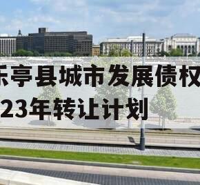 乐亭县城市发展债权2023年转让计划