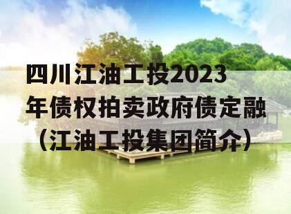 四川江油工投2023年债权拍卖政府债定融（江油工投集团简介）