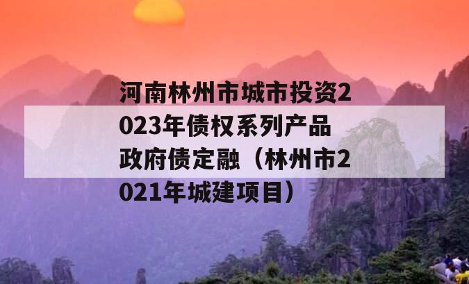 河南林州市城市投资2023年债权系列产品政府债定融（林州市2021年城建项目）